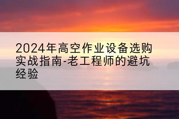 长阳高空作业升降机厂家推荐-2024年高空作业设备选购实战指南-老工程师的避坑经验