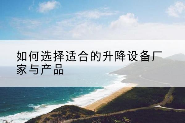 长阳电动升降平台厂家-如何选择适合的升降设备厂家与产品