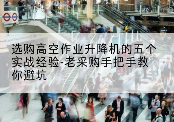 长阳高空作业升降机厂家-选购高空作业升降机的五个实战经验-老采购手把手教你避坑