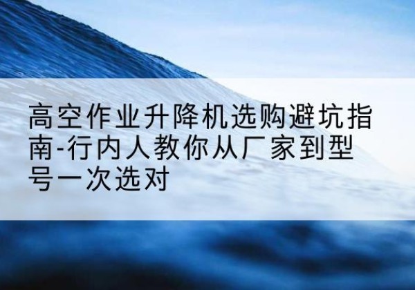 长阳升降平台厂家-高空作业升降机选购避坑指南-行内人教你从厂家到型号一次选对