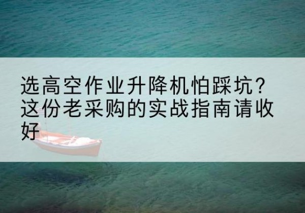 长阳高空作业升降机厂家推荐-选高空作业升降机怕踩坑？这份老采购的实战指南请收好
