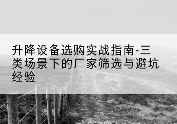 长阳移动式升降机厂家推荐-升降设备选购实战指南-三类场景下的厂家筛选与避坑经验