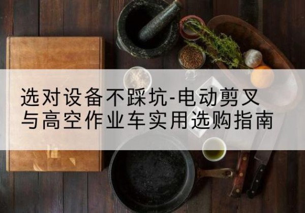 长阳电动剪叉升降平台怎么选-选对设备不踩坑-电动剪叉与高空作业车实用选购指南