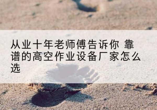 长阳高空作业升降机厂家推荐-从业十年老师傅告诉你 靠谱的高空作业设备厂家怎么选