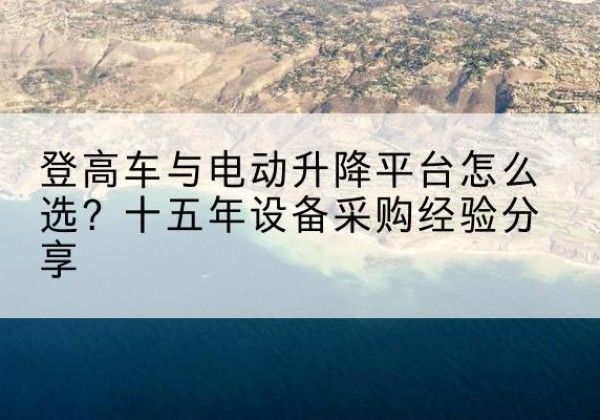 长阳登高车厂家厂家-登高车与电动升降平台怎么选？十五年设备采购经验分享