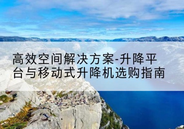 长阳升降平台厂家-*空间解决方案-升降平台与移动式升降机选购指南
