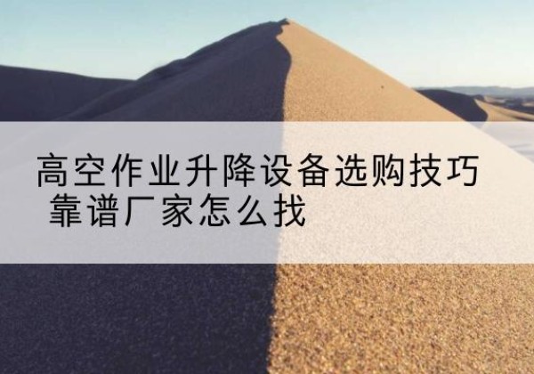 长阳电动升降平台厂家推荐-高空作业升降设备选购技巧 靠谱厂家怎么找