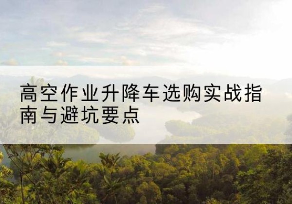 长阳升降车怎么选-高空作业升降车选购实战指南与避坑要点