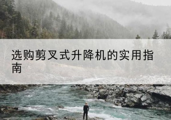 长阳剪叉式升降机怎么选-选购剪叉式升降机的实用指南