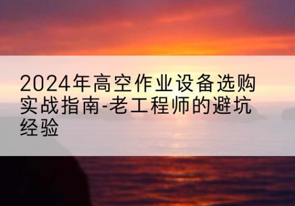 长阳高空作业升降机厂家推荐-2024年高空作业设备选购实战指南-老工程师的避坑经验