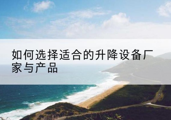 长阳电动升降平台厂家-如何选择适合的升降设备厂家与产品